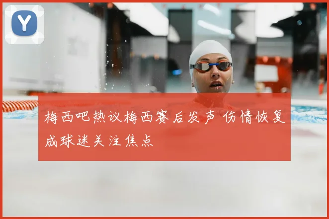 梅西吧热议梅西赛后发声 伤情恢复成球迷关注焦点