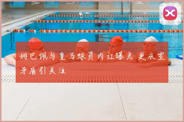 姆巴佩与皇马球员内讧曝光 更衣室矛盾引关注