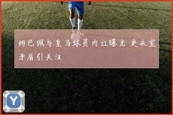 姆巴佩与皇马球员内讧曝光 更衣室矛盾引关注
