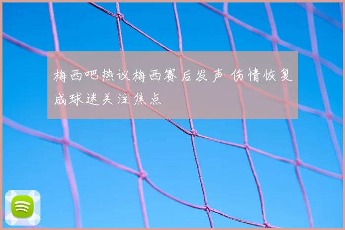 梅西吧热议梅西赛后发声 伤情恢复成球迷关注焦点