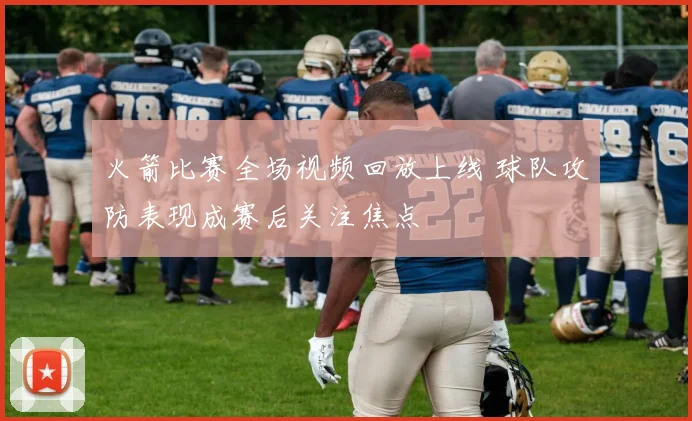 火箭比赛全场视频回放上线 球队攻防表现成赛后关注焦点