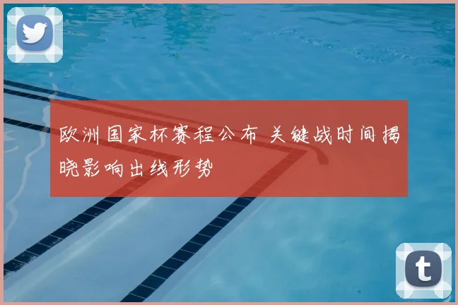 欧洲国家杯赛程公布 关键战时间揭晓影响出线形势