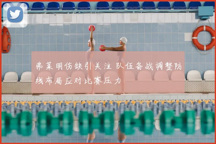 弗莱明伤缺引关注 队伍备战调整防线布局应对比赛压力