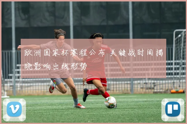 欧洲国家杯赛程公布 关键战时间揭晓影响出线形势