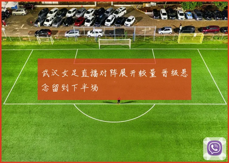 武汉女足直播对阵展开较量 晋级悬念留到下半场