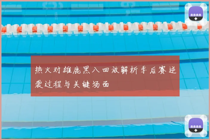 热火对雄鹿黑八回放解析季后赛逆袭过程与关键场面