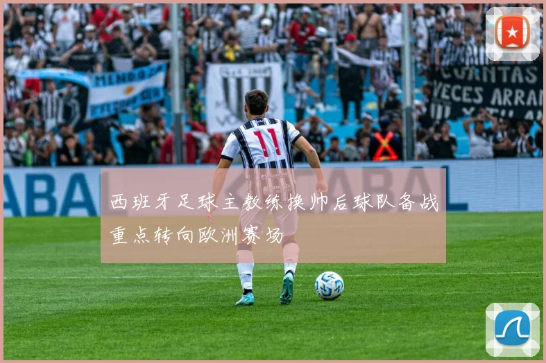 西班牙足球主教练换帅后球队备战重点转向欧洲赛场