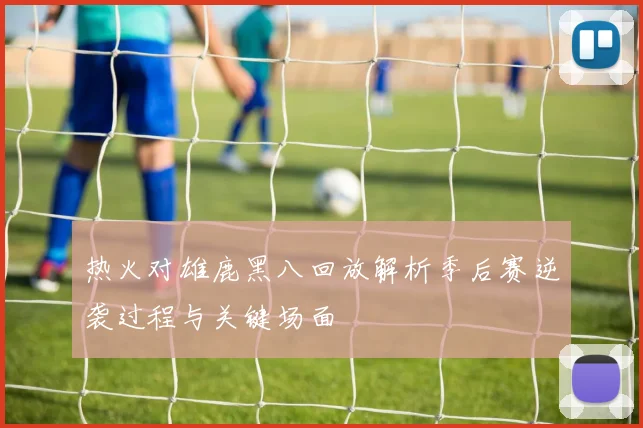 热火对雄鹿黑八回放解析季后赛逆袭过程与关键场面