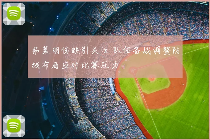 弗莱明伤缺引关注 队伍备战调整防线布局应对比赛压力