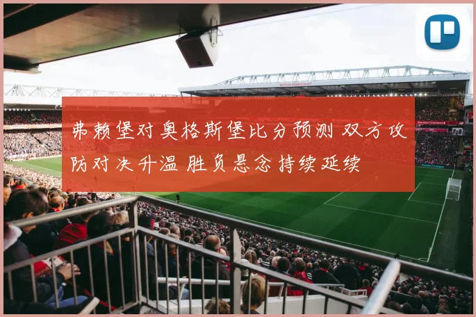 弗赖堡对奥格斯堡比分预测 双方攻防对决升温 胜负悬念持续延续