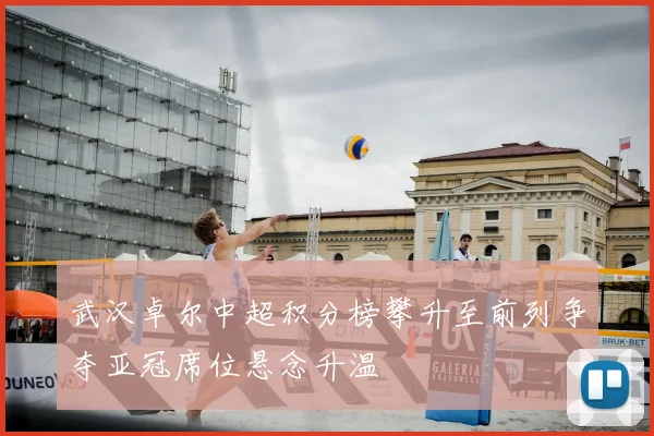 武汉卓尔中超积分榜攀升至前列争夺亚冠席位悬念升温