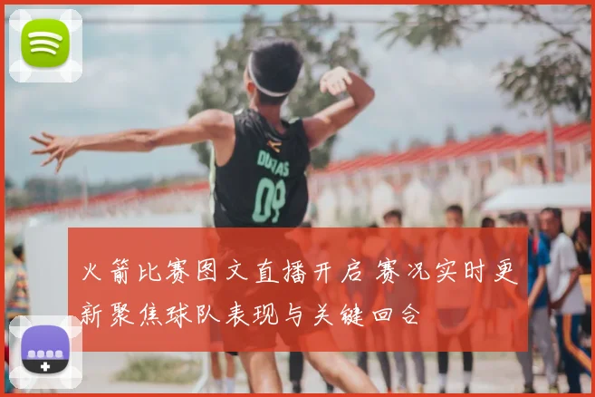 火箭比赛图文直播开启 赛况实时更新聚焦球队表现与关键回合