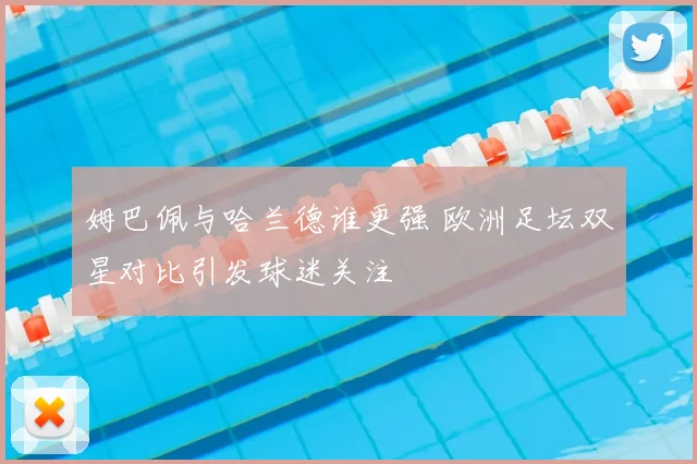 姆巴佩与哈兰德谁更强 欧洲足坛双星对比引发球迷关注