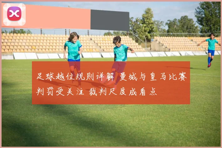 足球越位规则详解 曼城与皇马比赛判罚受关注 裁判尺度成看点
