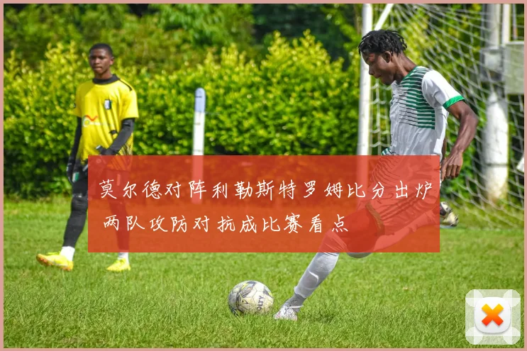 莫尔德对阵利勒斯特罗姆比分出炉 两队攻防对抗成比赛看点