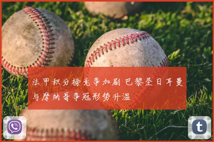 法甲积分榜竞争加剧 巴黎圣日耳曼与摩纳哥争冠形势升温