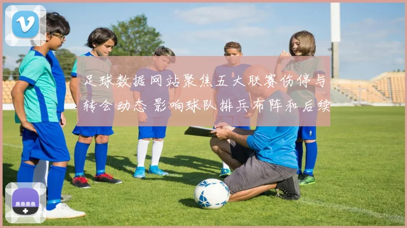 足球数据网站聚焦五大联赛伤停与转会动态 影响球队排兵布阵和后续赛程