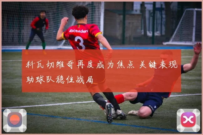 科瓦切维奇再度成为焦点 关键表现助球队稳住战局
