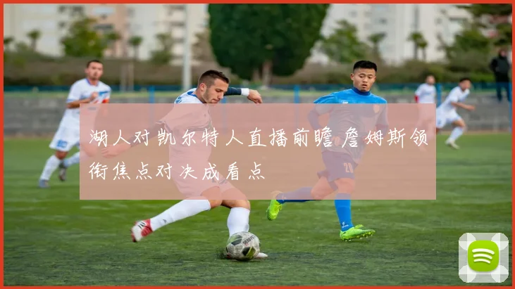 湖人对凯尔特人直播前瞻 詹姆斯领衔焦点对决成看点