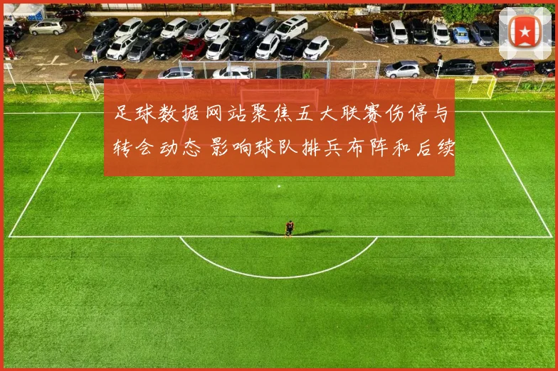 足球数据网站聚焦五大联赛伤停与转会动态 影响球队排兵布阵和后续赛程