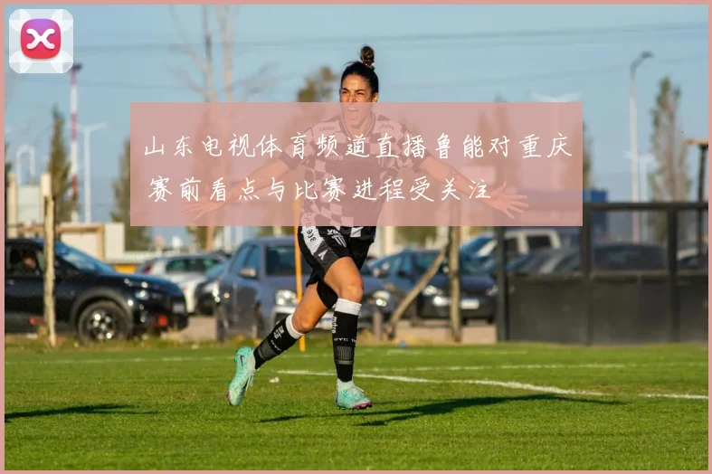 山东电视体育频道直播鲁能对重庆 赛前看点与比赛进程受关注