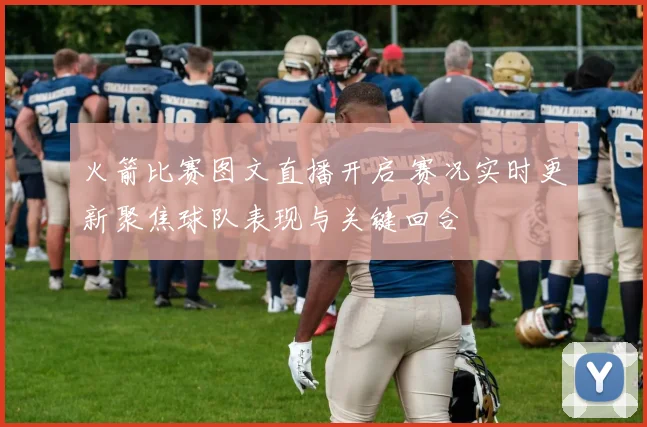 火箭比赛图文直播开启 赛况实时更新聚焦球队表现与关键回合