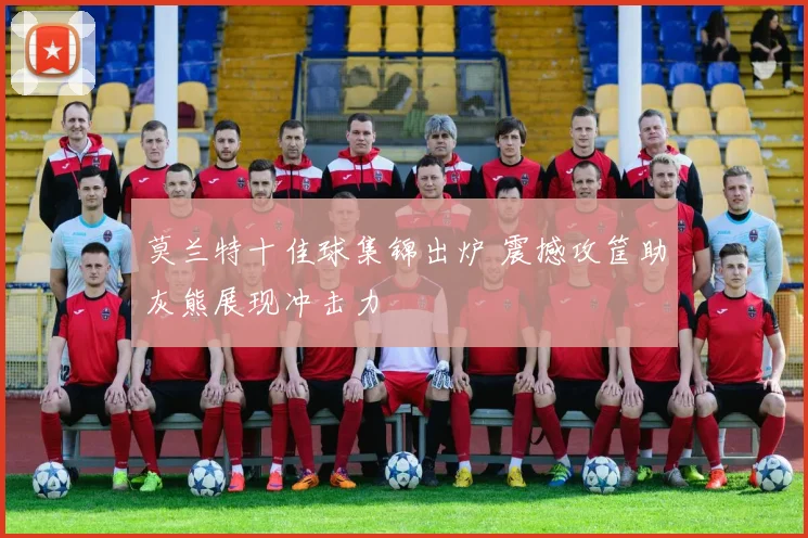 莫兰特十佳球集锦出炉 震撼攻筐助灰熊展现冲击力
