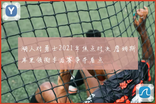 湖人对勇士2021年焦点对决 詹姆斯库里领衔季后赛争夺看点